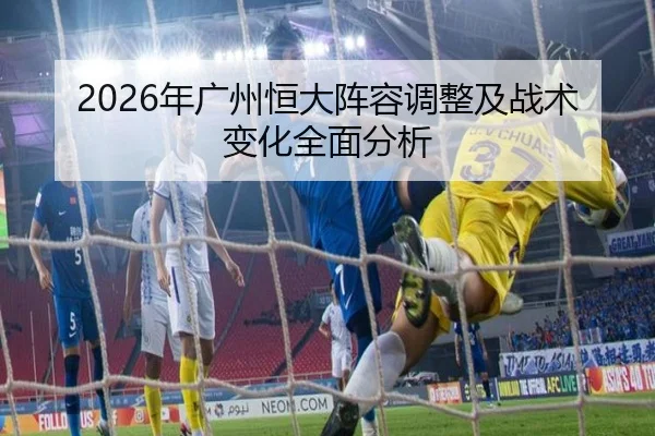 2026年广州恒大阵容调整及战术变化全面分析