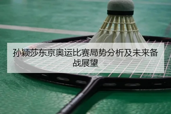 孙颖莎东京奥运比赛局势分析及未来备战展望
